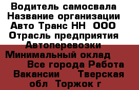 Водитель самосвала › Название организации ­ Авто-Транс НН, ООО › Отрасль предприятия ­ Автоперевозки › Минимальный оклад ­ 70 000 - Все города Работа » Вакансии   . Тверская обл.,Торжок г.